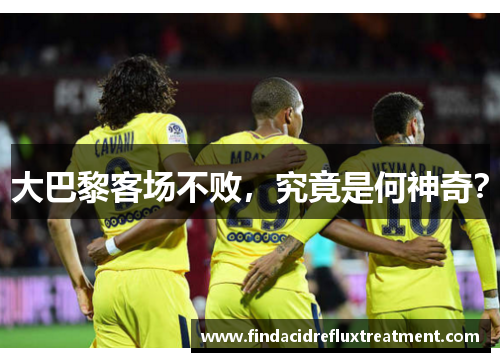 大巴黎客场不败，究竟是何神奇？