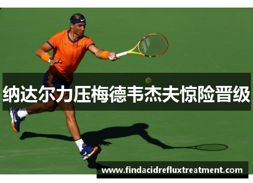 纳达尔力压梅德韦杰夫惊险晋级